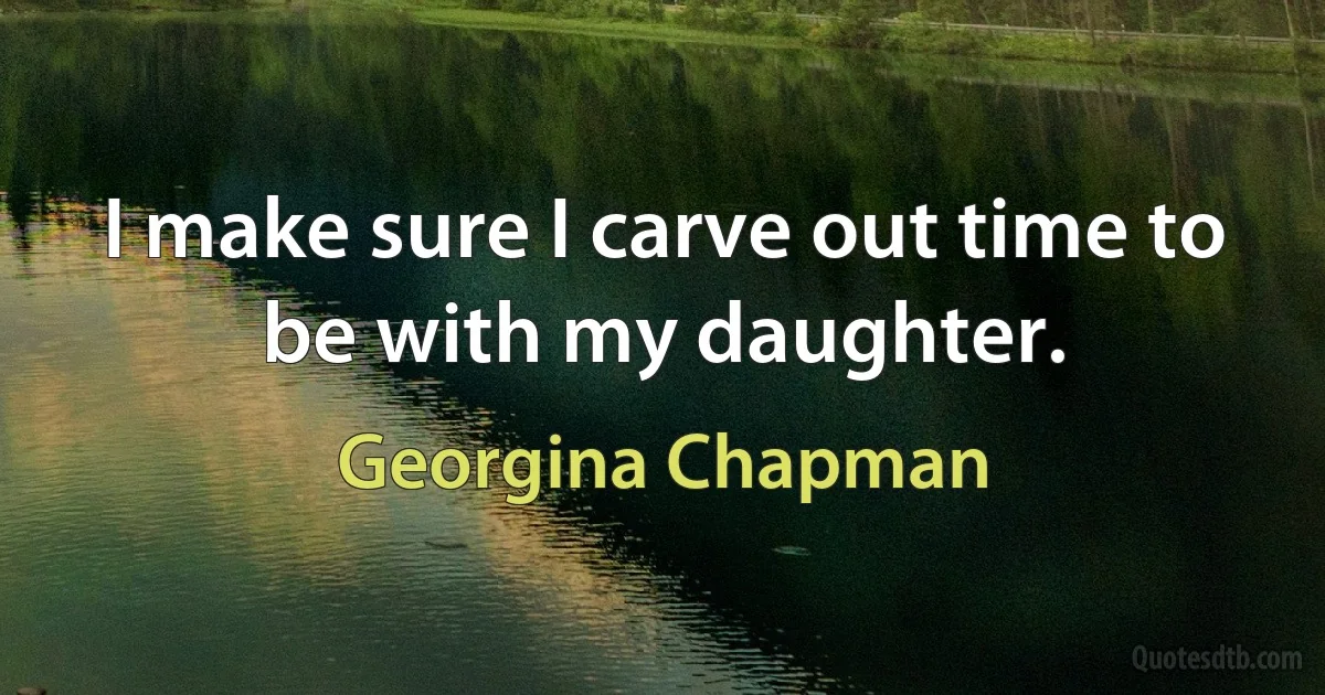 I make sure I carve out time to be with my daughter. (Georgina Chapman)