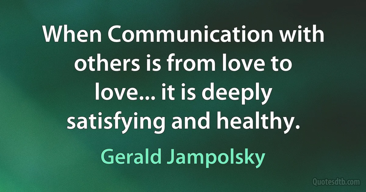 When Communication with others is from love to love... it is deeply satisfying and healthy. (Gerald Jampolsky)