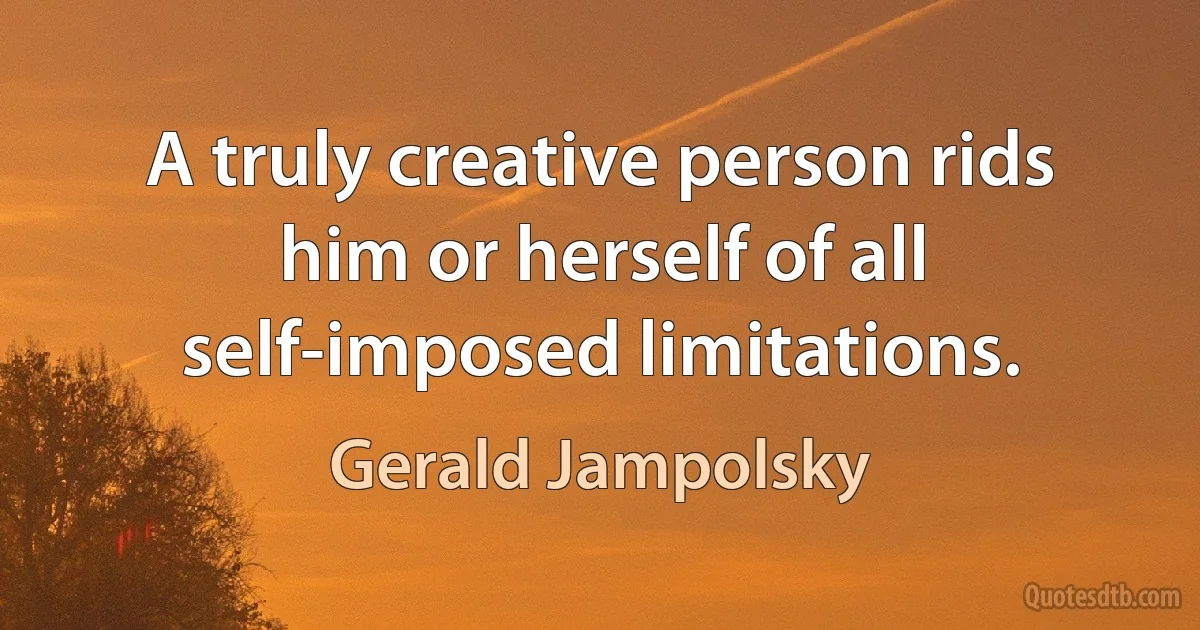 A truly creative person rids him or herself of all self-imposed limitations. (Gerald Jampolsky)