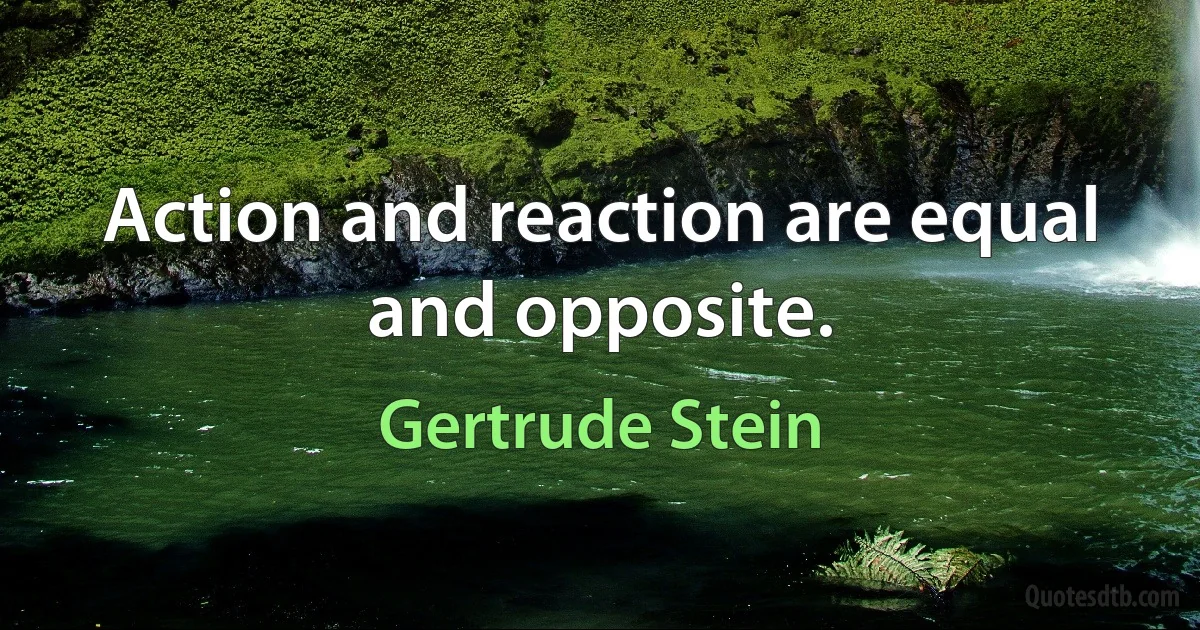 Action and reaction are equal and opposite. (Gertrude Stein)