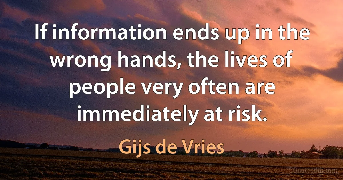 If information ends up in the wrong hands, the lives of people very often are immediately at risk. (Gijs de Vries)