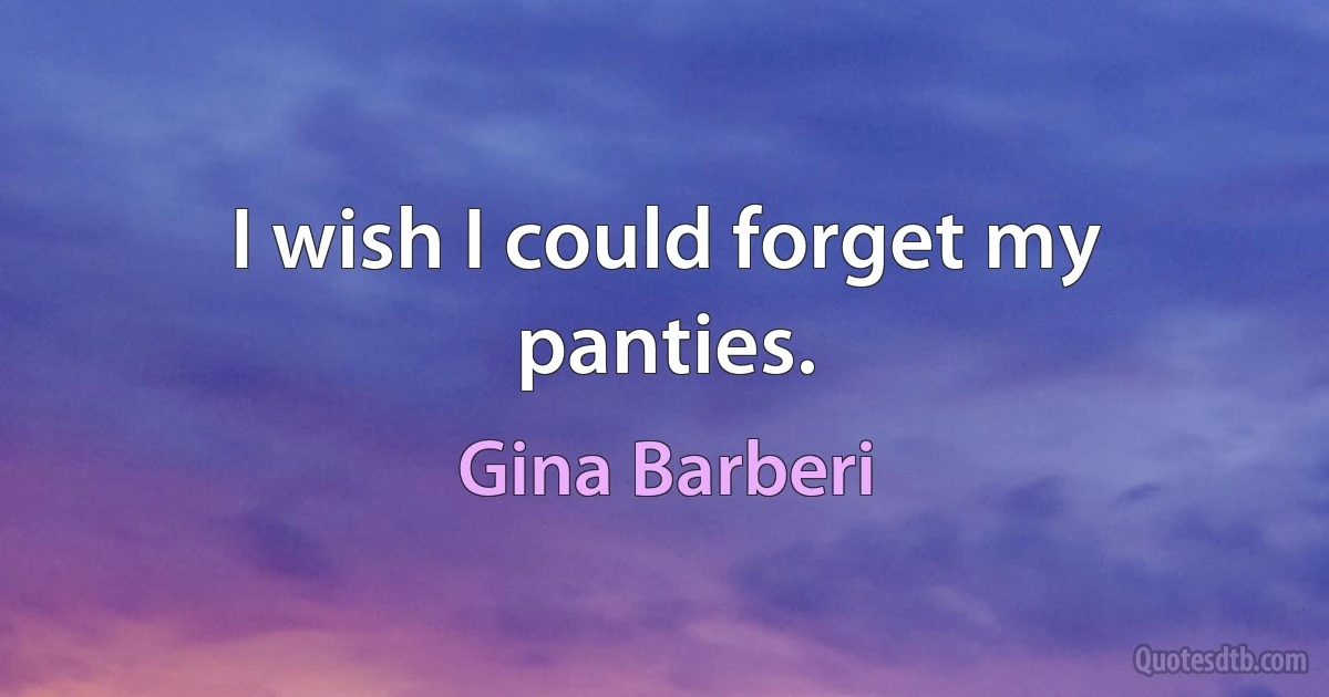 I wish I could forget my panties. (Gina Barberi)