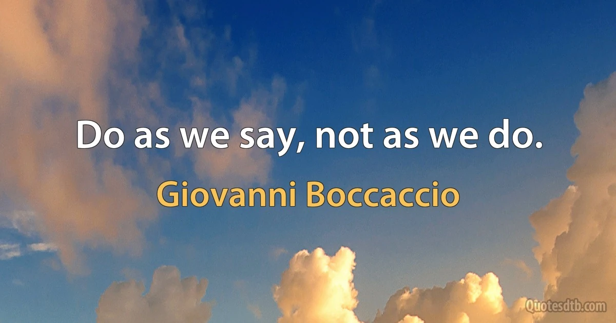 Do as we say, not as we do. (Giovanni Boccaccio)