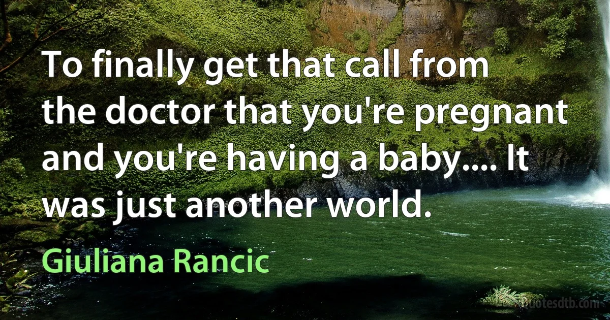 To finally get that call from the doctor that you're pregnant and you're having a baby.... It was just another world. (Giuliana Rancic)