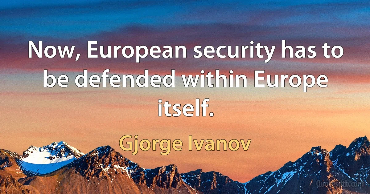 Now, European security has to be defended within Europe itself. (Gjorge Ivanov)