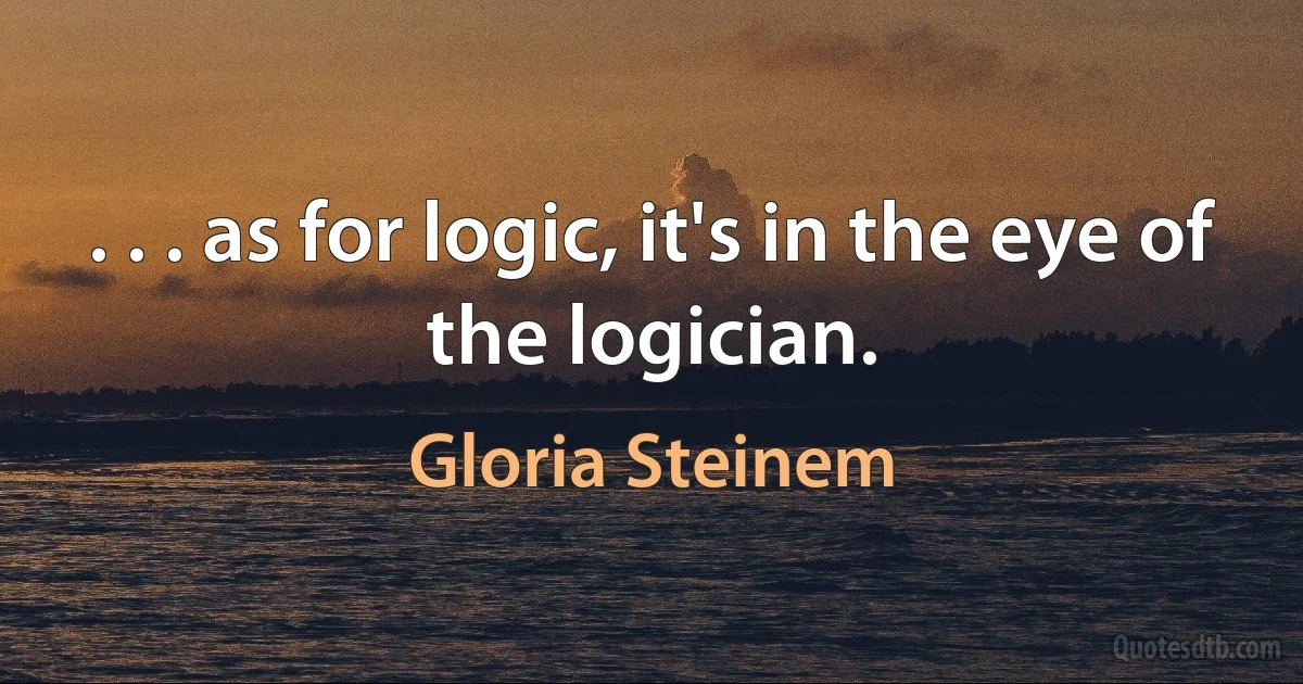 . . . as for logic, it's in the eye of the logician. (Gloria Steinem)