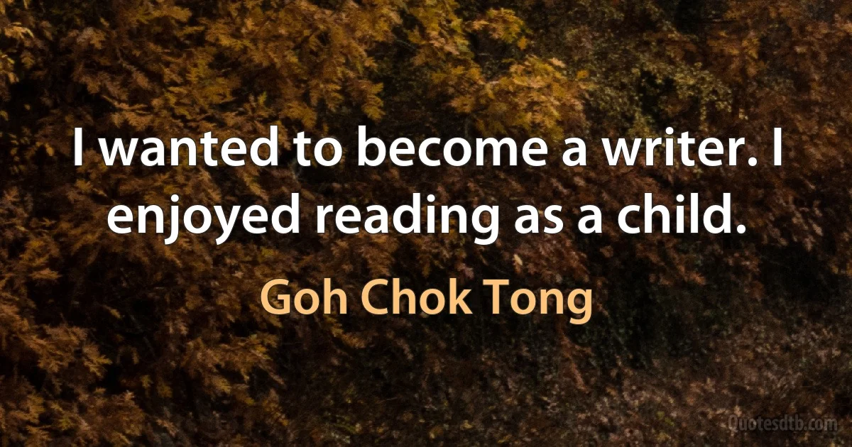 I wanted to become a writer. I enjoyed reading as a child. (Goh Chok Tong)