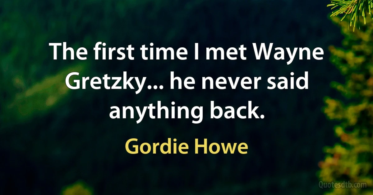 The first time I met Wayne Gretzky... he never said anything back. (Gordie Howe)