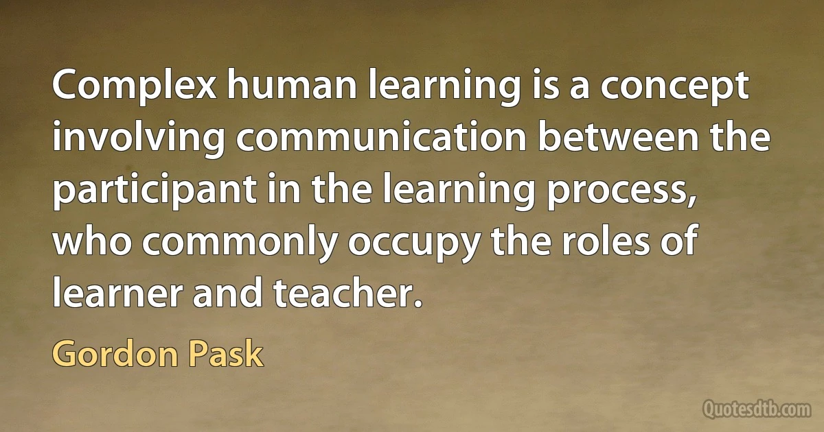 Complex human learning is a concept involving communication between the participant in the learning process, who commonly occupy the roles of learner and teacher. (Gordon Pask)