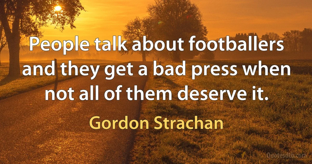 People talk about footballers and they get a bad press when not all of them deserve it. (Gordon Strachan)