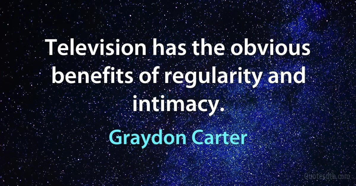 Television has the obvious benefits of regularity and intimacy. (Graydon Carter)