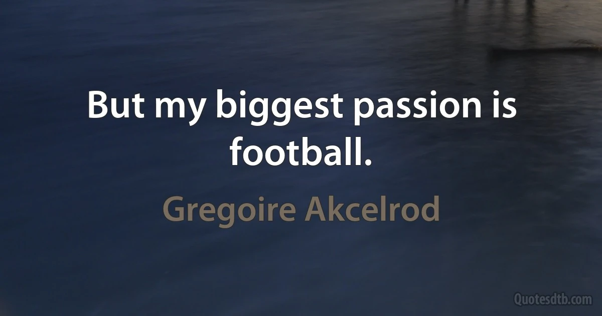 But my biggest passion is football. (Gregoire Akcelrod)