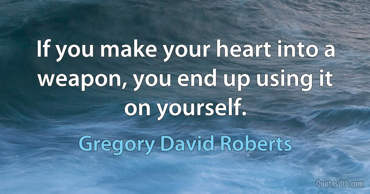 If you make your heart into a weapon, you end up using it on yourself. (Gregory David Roberts)