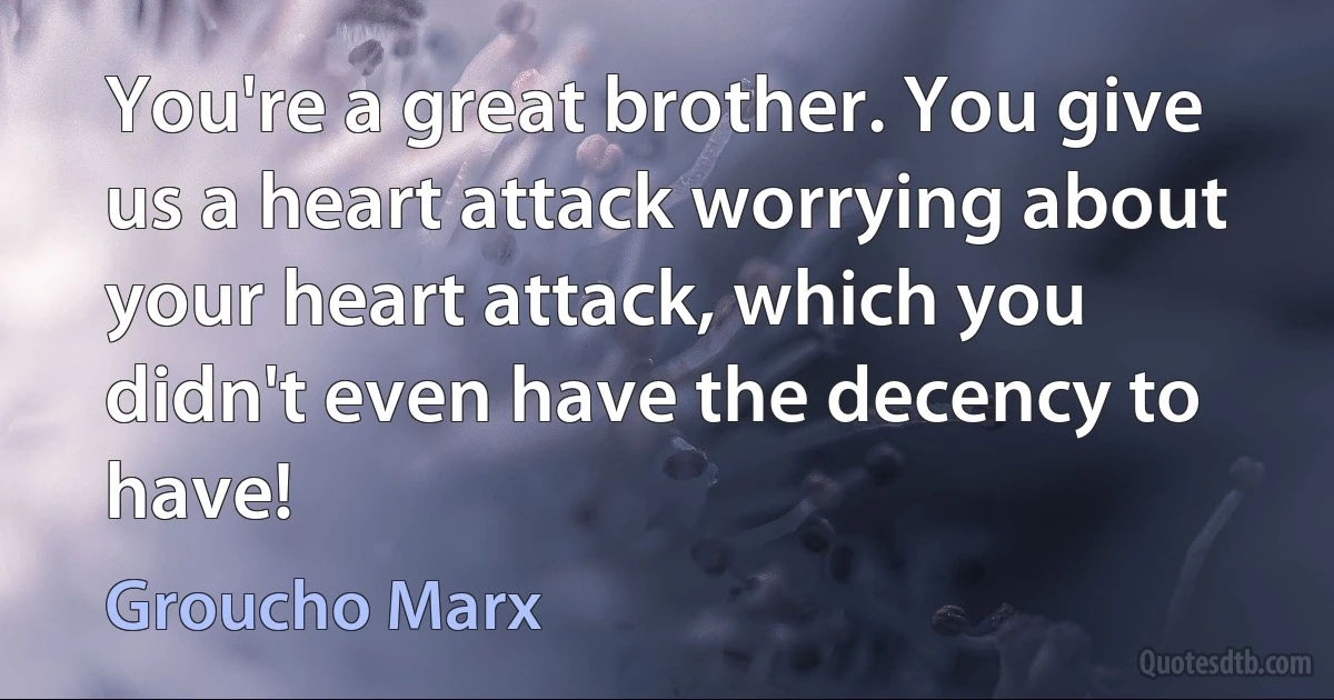 You're a great brother. You give us a heart attack worrying about your heart attack, which you didn't even have the decency to have! (Groucho Marx)