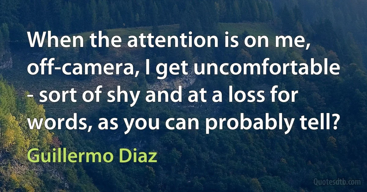 When the attention is on me, off-camera, I get uncomfortable - sort of shy and at a loss for words, as you can probably tell? (Guillermo Diaz)