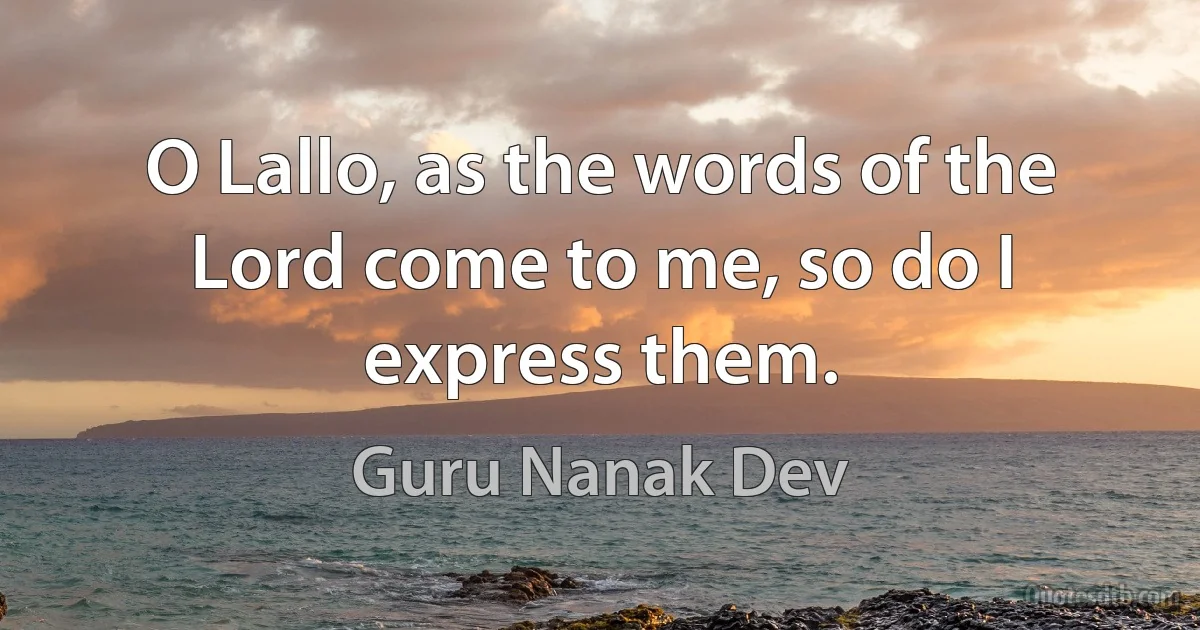 O Lallo, as the words of the Lord come to me, so do I express them. (Guru Nanak Dev)