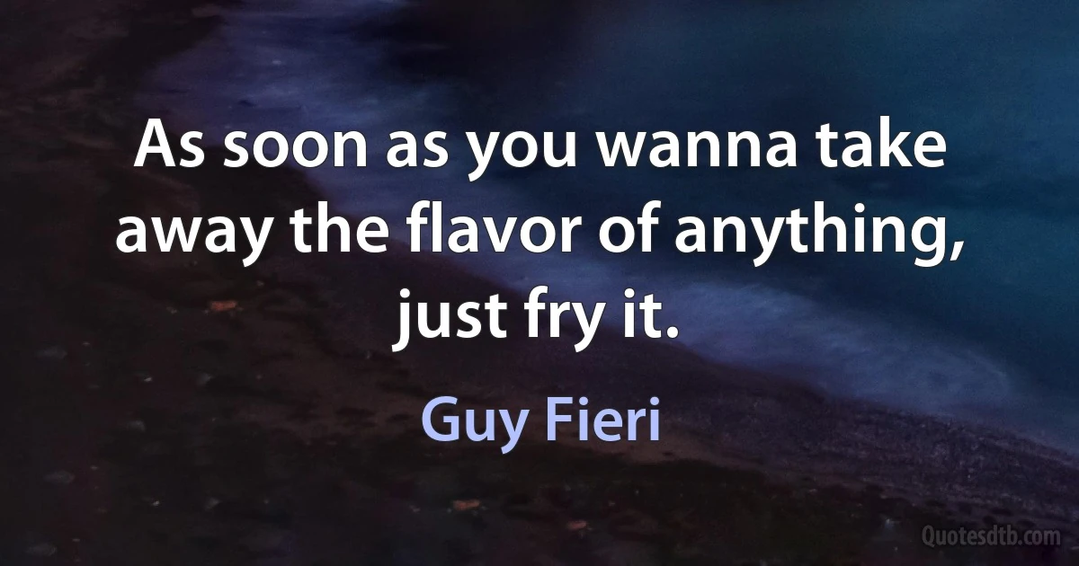 As soon as you wanna take away the flavor of anything, just fry it. (Guy Fieri)