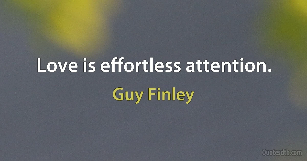 Love is effortless attention. (Guy Finley)