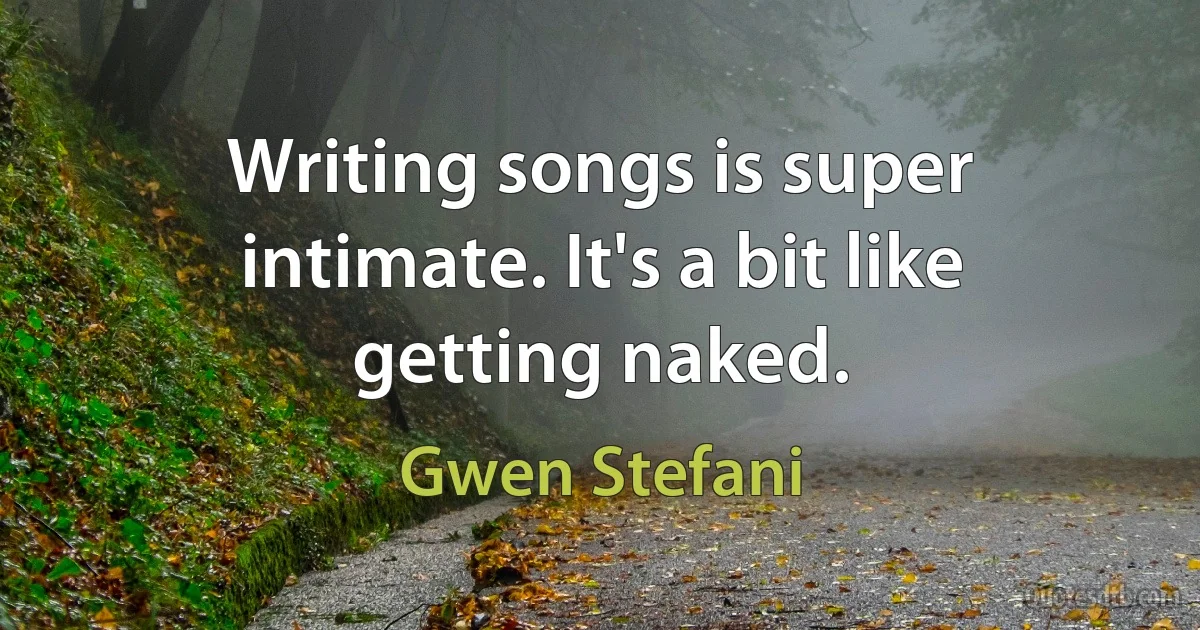 Writing songs is super intimate. It's a bit like getting naked. (Gwen Stefani)