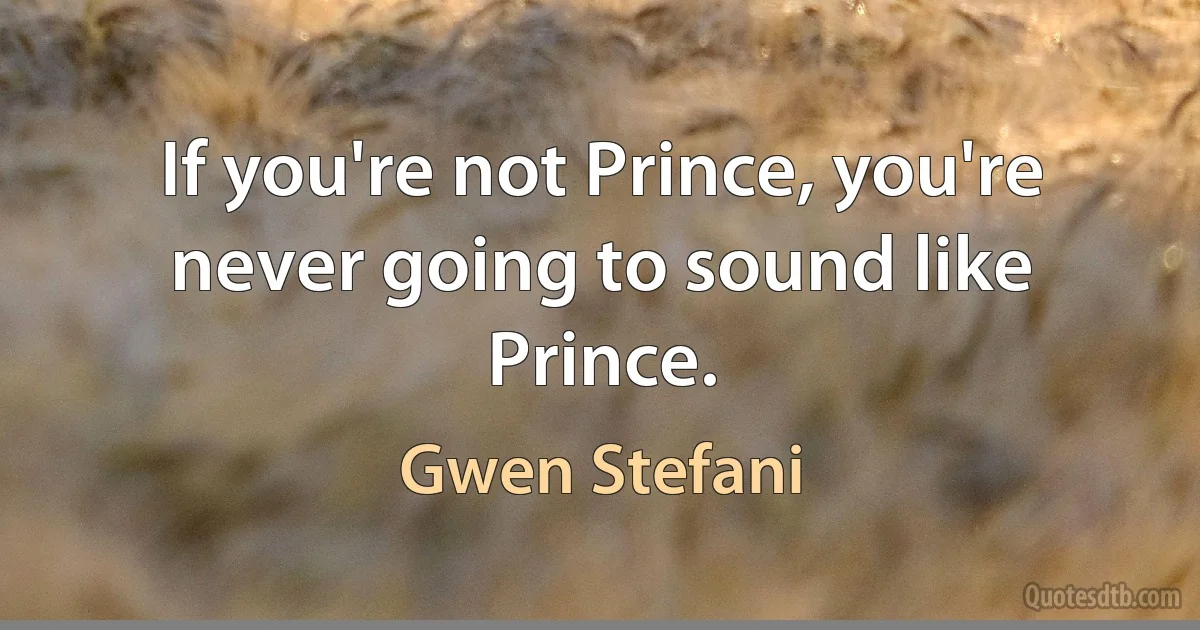 If you're not Prince, you're never going to sound like Prince. (Gwen Stefani)