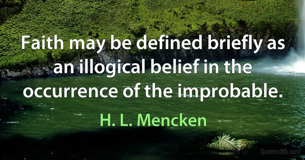 Faith may be defined briefly as an illogical belief in the occurrence of the improbable. (H. L. Mencken)