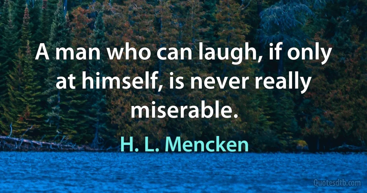 A man who can laugh, if only at himself, is never really miserable. (H. L. Mencken)