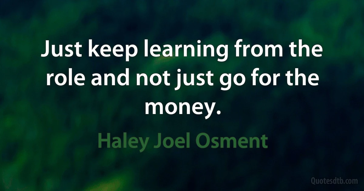 Just keep learning from the role and not just go for the money. (Haley Joel Osment)