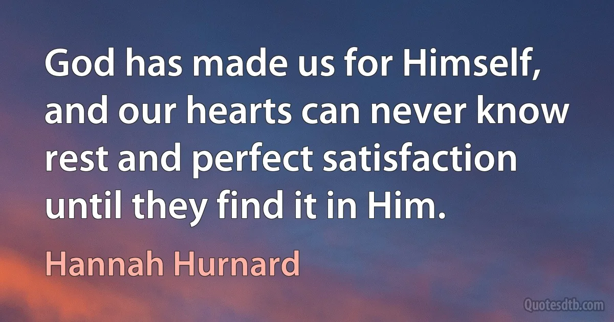 God has made us for Himself, and our hearts can never know rest and perfect satisfaction until they find it in Him. (Hannah Hurnard)