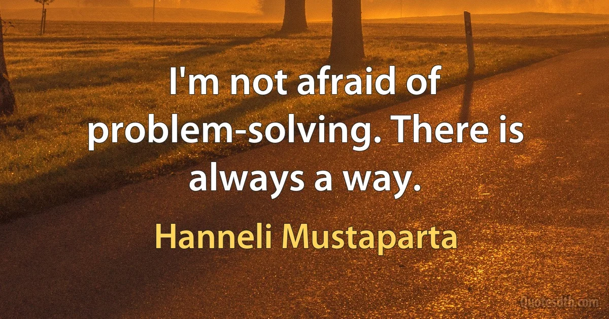 I'm not afraid of problem-solving. There is always a way. (Hanneli Mustaparta)