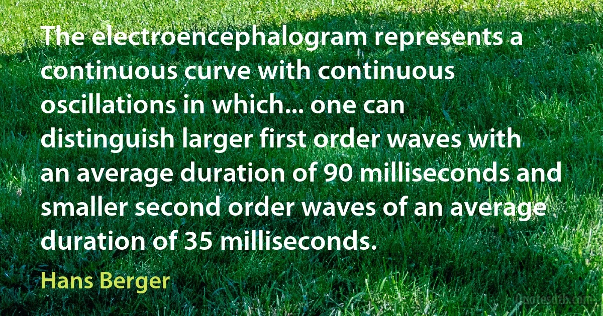 The electroencephalogram represents a continuous curve with continuous oscillations in which... one can distinguish larger first order waves with an average duration of 90 milliseconds and smaller second order waves of an average duration of 35 milliseconds. (Hans Berger)