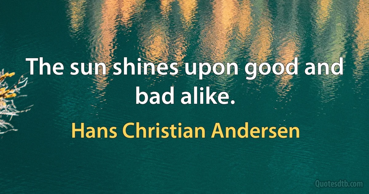 The sun shines upon good and bad alike. (Hans Christian Andersen)