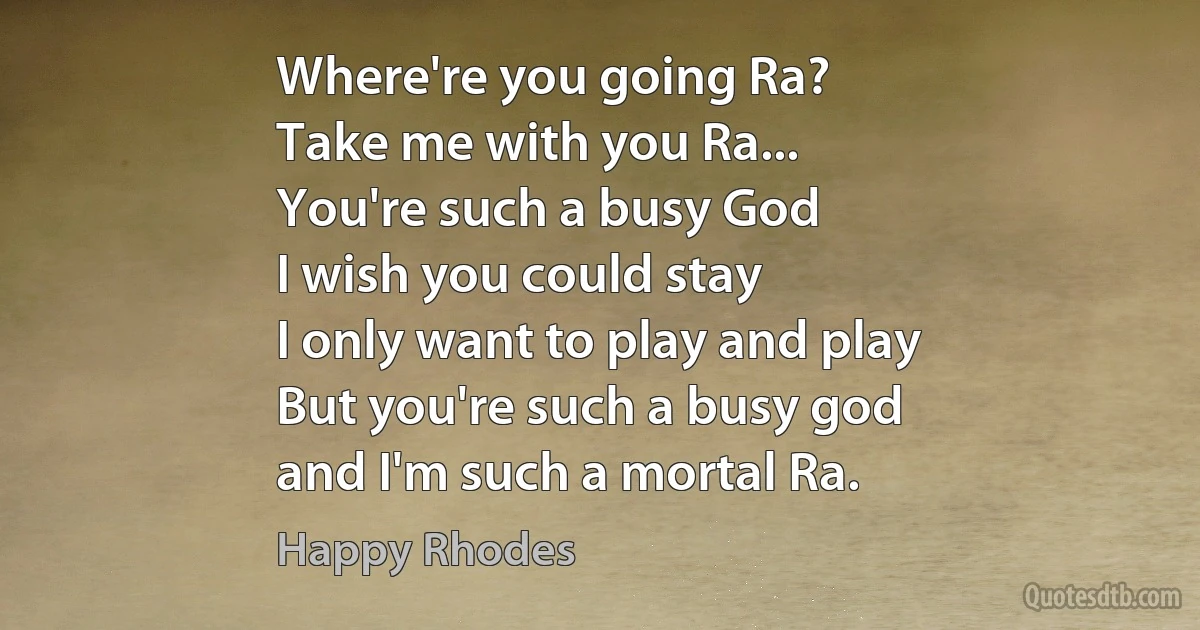 Where're you going Ra?
Take me with you Ra...
You're such a busy God
I wish you could stay
I only want to play and play
But you're such a busy god
and I'm such a mortal Ra. (Happy Rhodes)