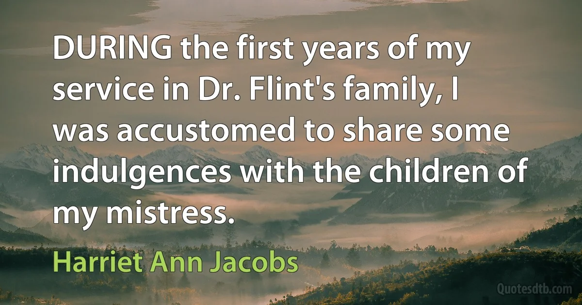 DURING the first years of my service in Dr. Flint's family, I was accustomed to share some indulgences with the children of my mistress. (Harriet Ann Jacobs)