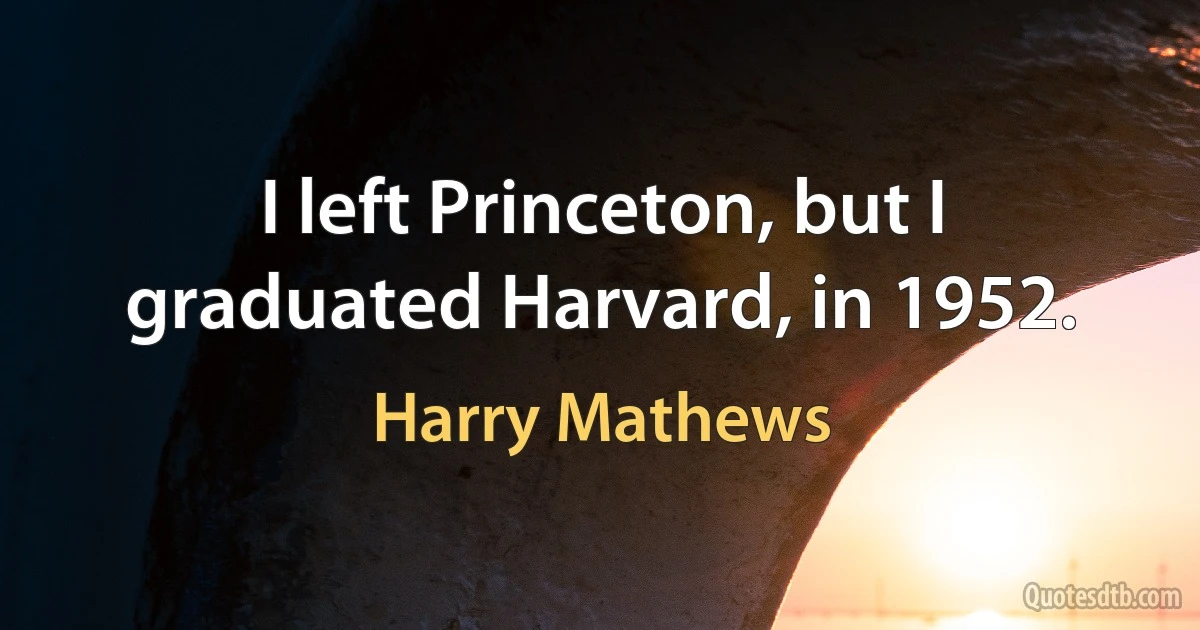 I left Princeton, but I graduated Harvard, in 1952. (Harry Mathews)