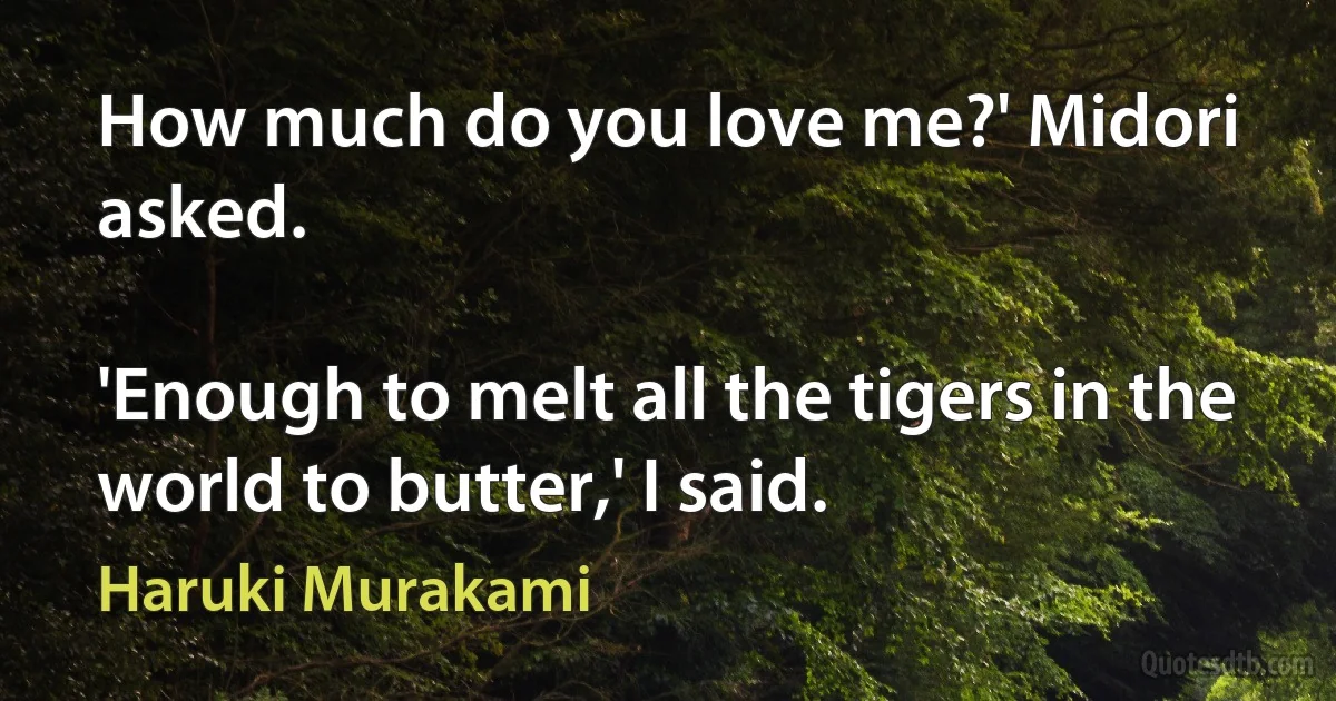 How much do you love me?' Midori asked.

'Enough to melt all the tigers in the world to butter,' I said. (Haruki Murakami)