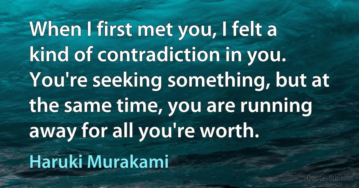 When I first met you, I felt a kind of contradiction in you. You're seeking something, but at the same time, you are running away for all you're worth. (Haruki Murakami)