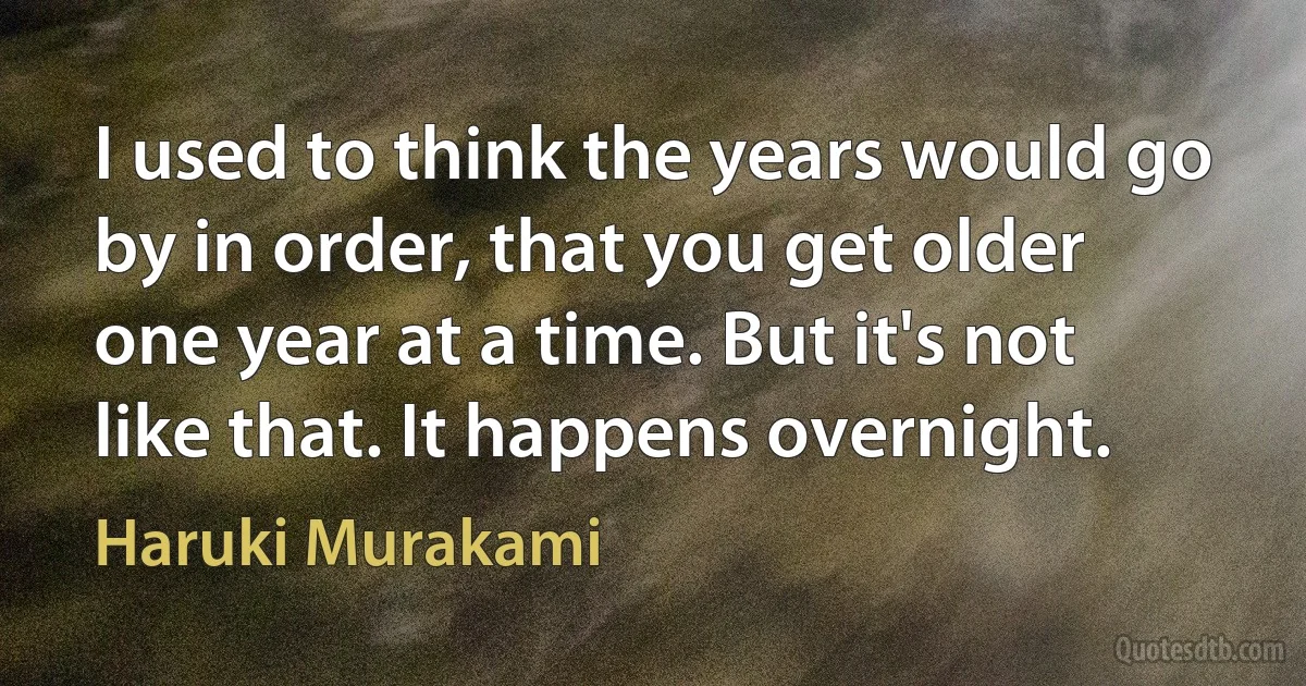 I used to think the years would go by in order, that you get older one year at a time. But it's not like that. It happens overnight. (Haruki Murakami)