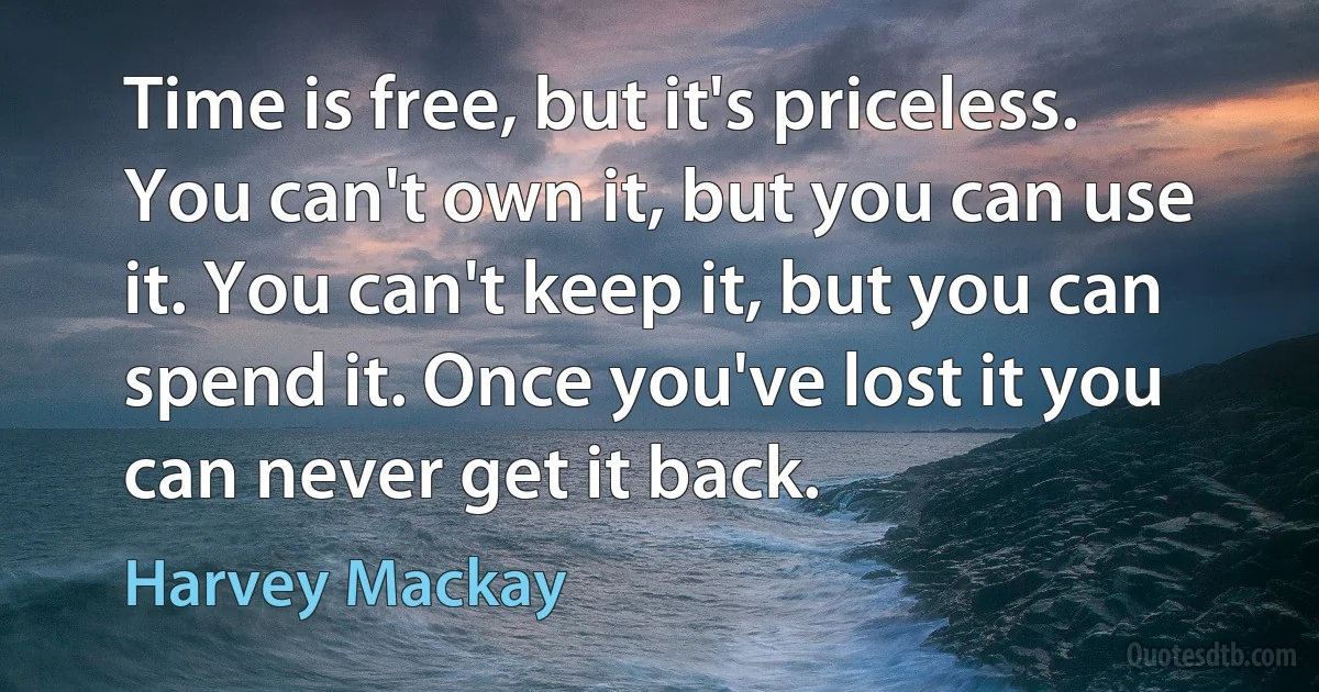 Time is free, but it's priceless. You can't own it, but you can use it. You can't keep it, but you can spend it. Once you've lost it you can never get it back. (Harvey Mackay)