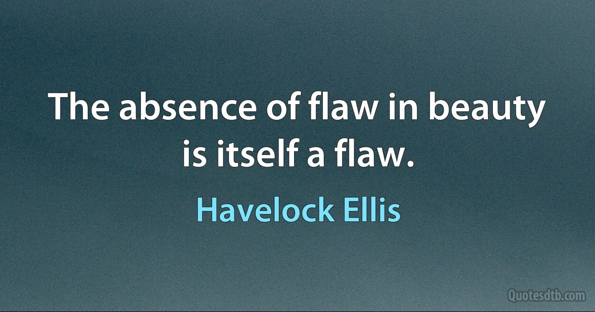 The absence of flaw in beauty is itself a flaw. (Havelock Ellis)