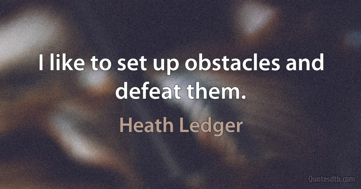 I like to set up obstacles and defeat them. (Heath Ledger)