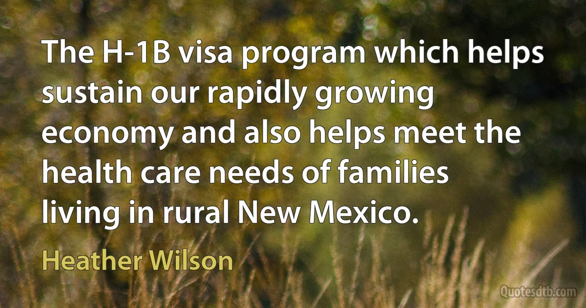 The H-1B visa program which helps sustain our rapidly growing economy and also helps meet the health care needs of families living in rural New Mexico. (Heather Wilson)