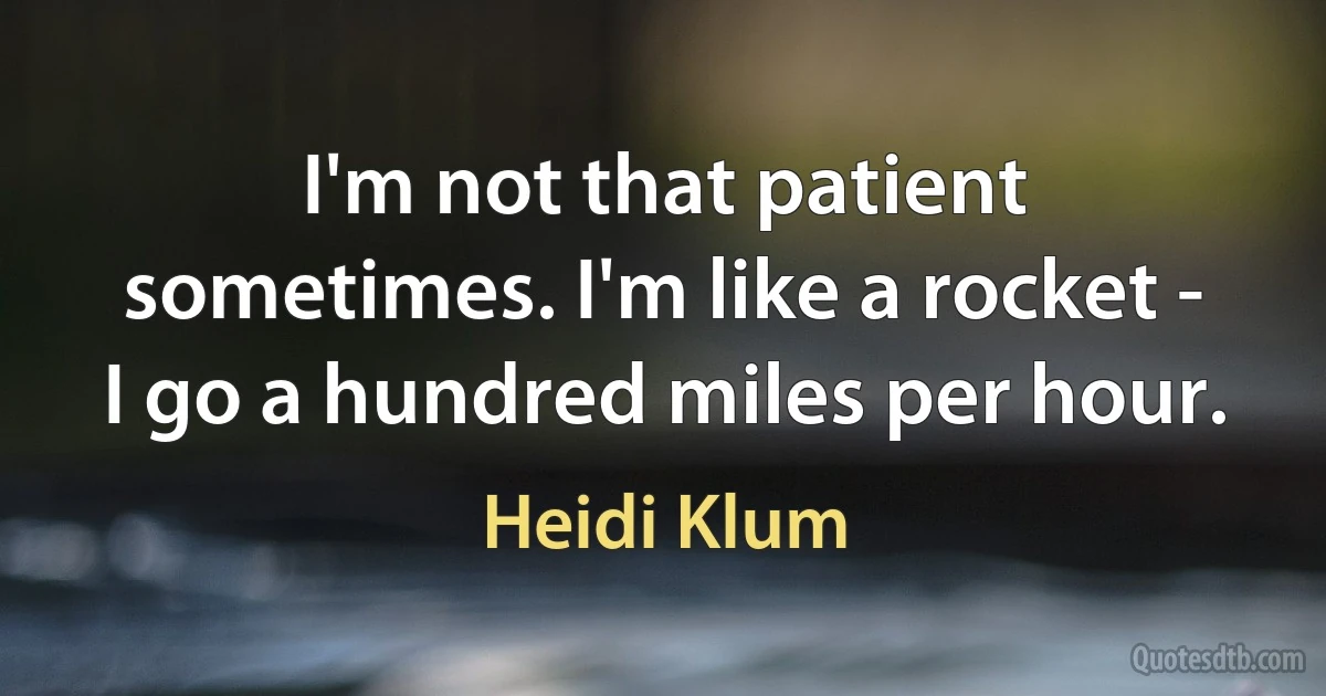 I'm not that patient sometimes. I'm like a rocket - I go a hundred miles per hour. (Heidi Klum)