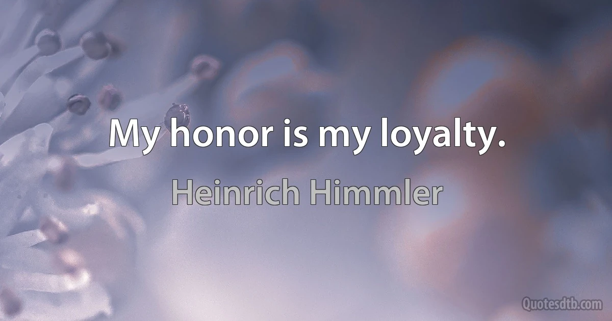 My honor is my loyalty. (Heinrich Himmler)