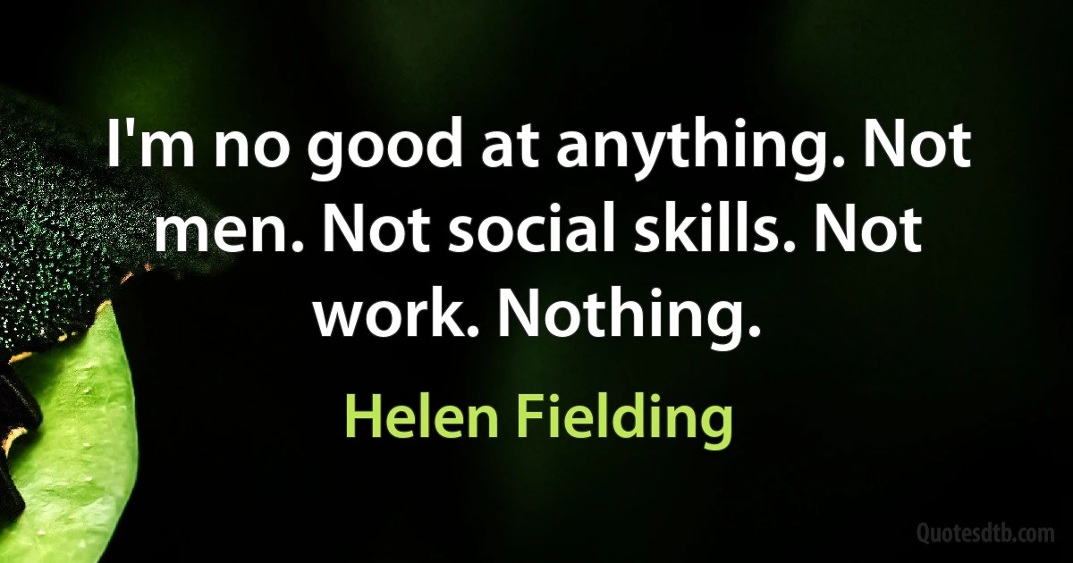 I'm no good at anything. Not men. Not social skills. Not work. Nothing. (Helen Fielding)