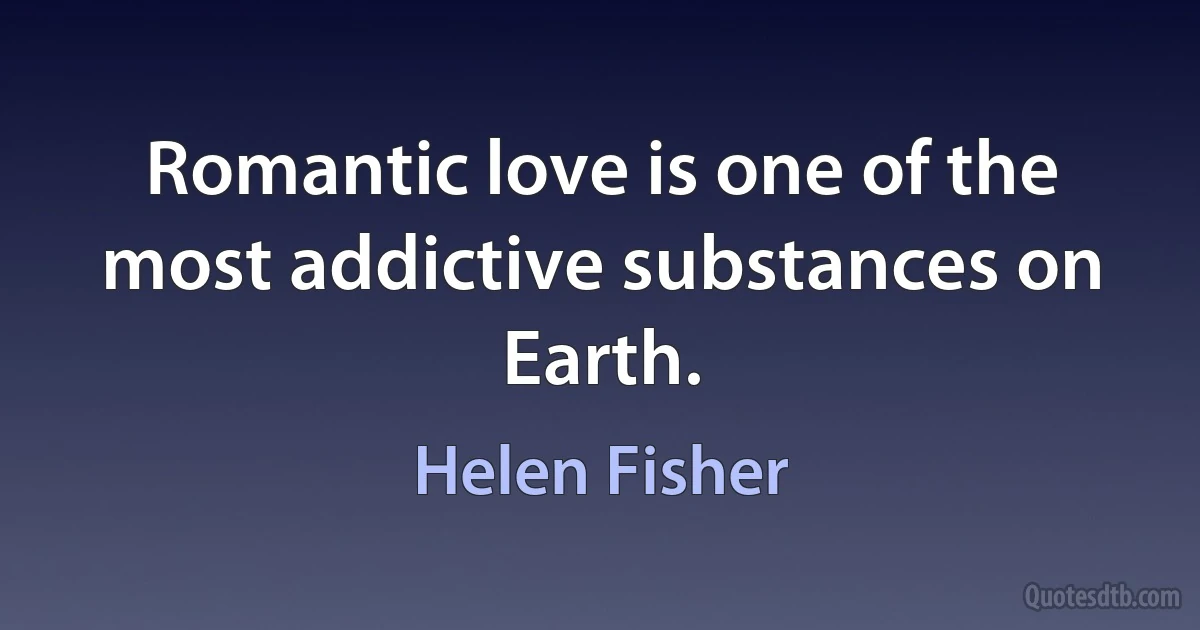 Romantic love is one of the most addictive substances on Earth. (Helen Fisher)