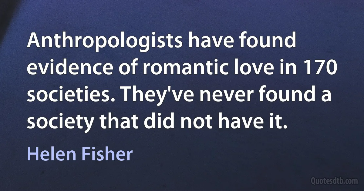 Anthropologists have found evidence of romantic love in 170 societies. They've never found a society that did not have it. (Helen Fisher)