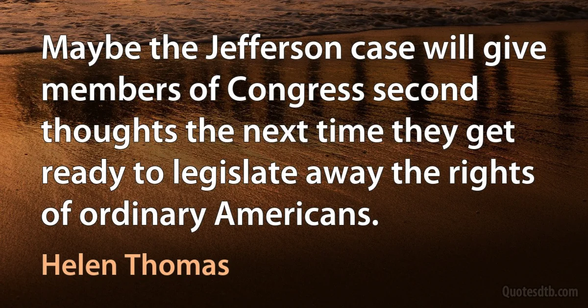 Maybe the Jefferson case will give members of Congress second thoughts the next time they get ready to legislate away the rights of ordinary Americans. (Helen Thomas)