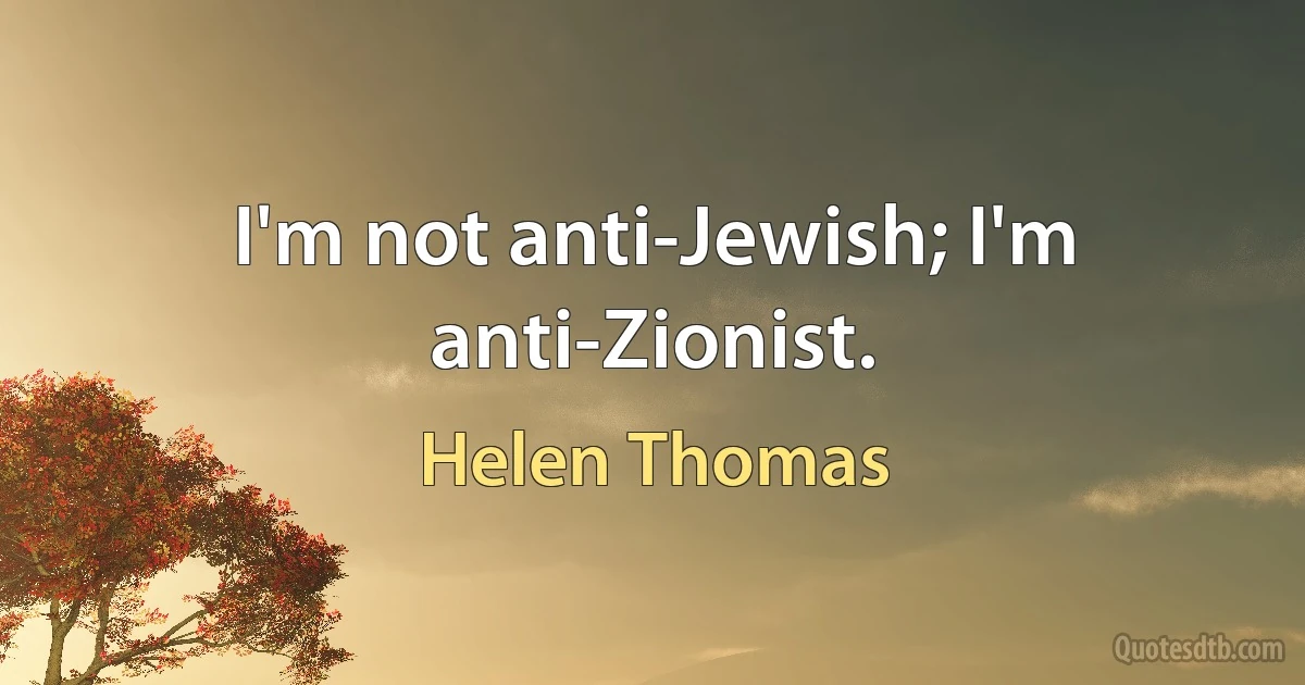 I'm not anti-Jewish; I'm anti-Zionist. (Helen Thomas)