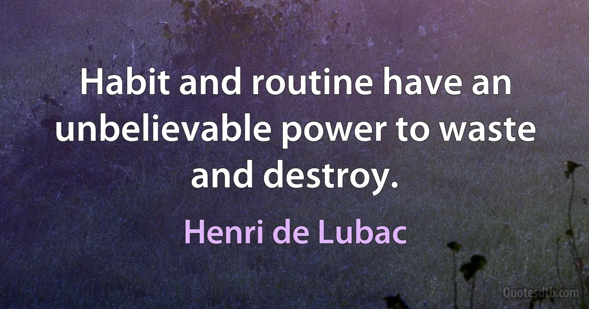 Habit and routine have an unbelievable power to waste and destroy. (Henri de Lubac)