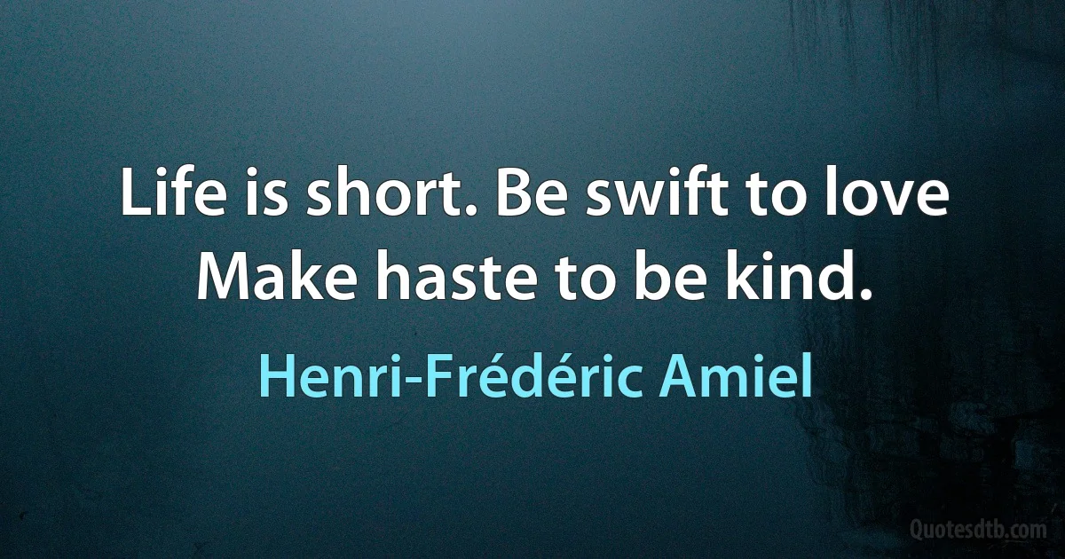 Life is short. Be swift to love Make haste to be kind. (Henri-Frédéric Amiel)